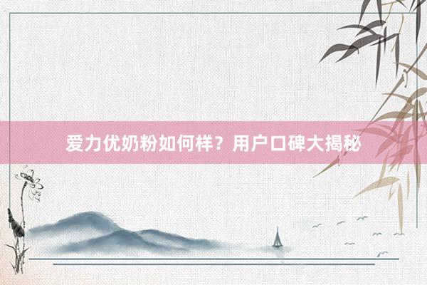 爱力优奶粉如何样？用户口碑大揭秘